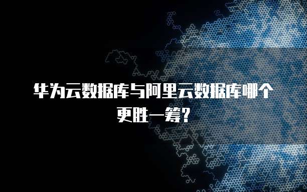 华为云数据库与阿里云数据库哪个更胜一筹?