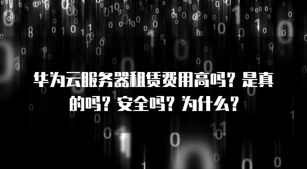 华为云服务器租赁费用高吗?是真的吗?安全吗?为什么?