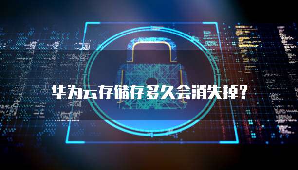 华为云存储存多久会消失掉?