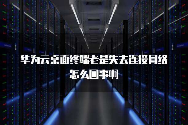 华为云桌面终端老是失去连接网络怎么回事啊