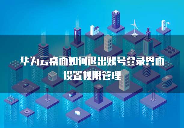 华为云桌面如何退出账号登录界面设置权限管理