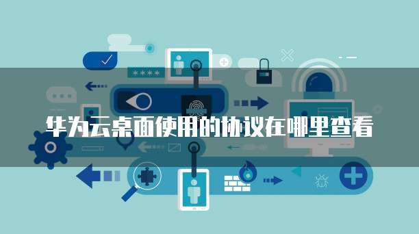 华为云桌面使用的协议在哪里查看