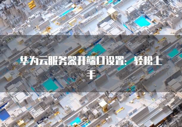 华为云服务器开端口设置:轻松上手