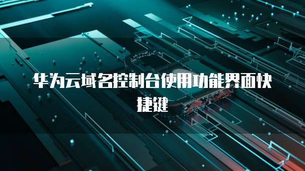 华为云域名控制台使用功能界面快捷键