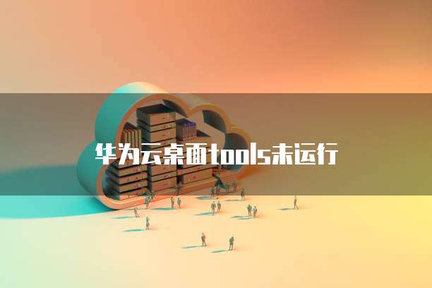 华为云桌面tools未运行