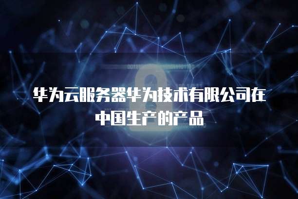 华为云服务器华为技术有限公司在中国生产的产品