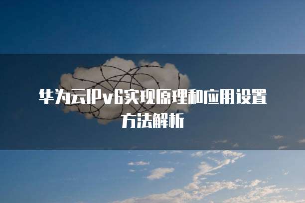 华为云IPv6实现原理和应用设置方法解析