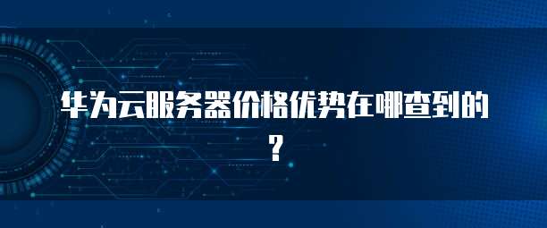 华为云服务器价格优势在哪查到的？