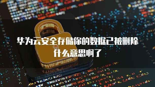 华为云安全存储你的数据已被删除什么意思啊了