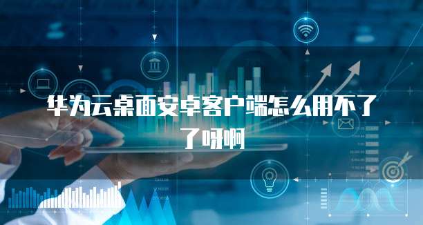 华为云桌面安卓客户端怎么用不了了呀啊
