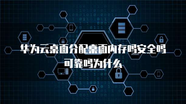 华为云桌面分配桌面内存吗安全吗可靠吗为什么