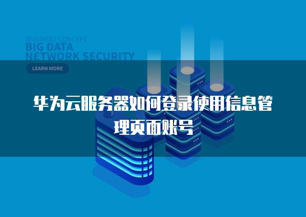 华为云服务器如何登录使用信息管理页面账号