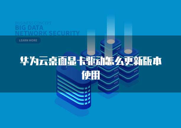 华为云桌面显卡驱动怎么更新版本使用
