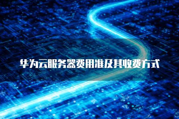 华为云服务器费用准及其收费方式