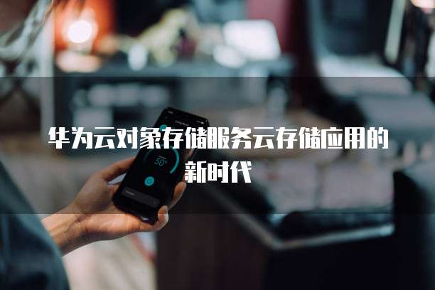 华为云对象存储服务云存储应用的新时代