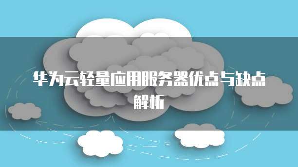 华为云轻量应用服务器优点与缺点解析