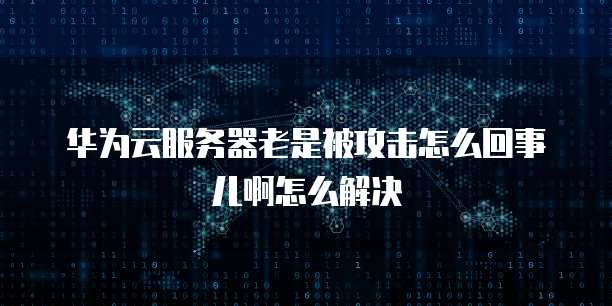 华为云服务器老是被攻击怎么回事儿啊怎么解决