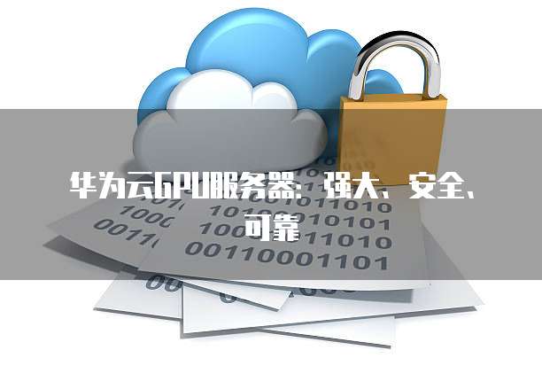 华为云GPU服务器:强大、安全、可靠