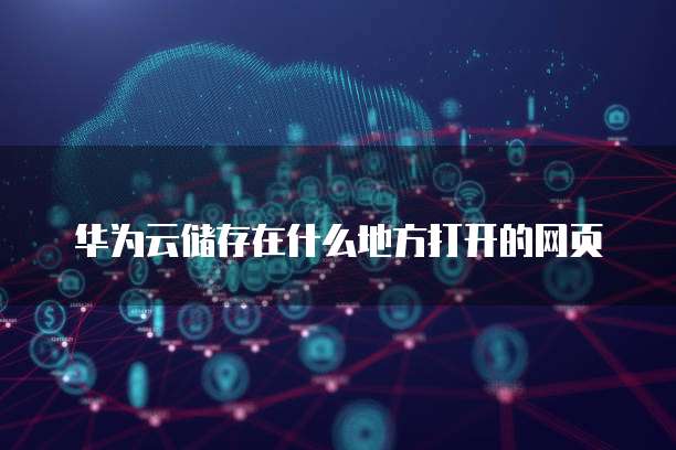 华为云储存在什么地方打开的网页