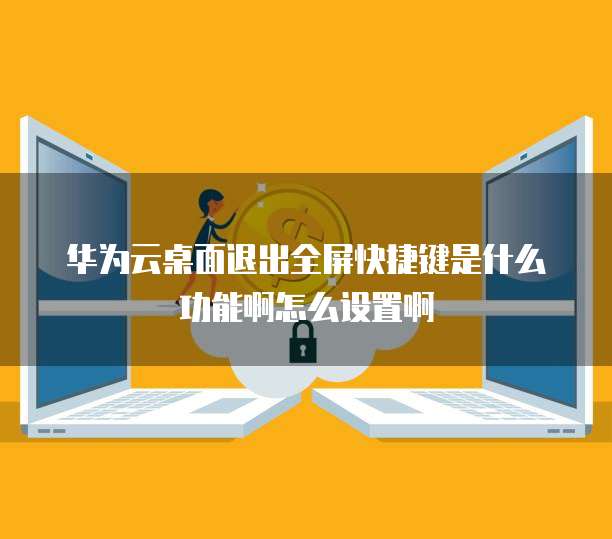 华为云桌面退出全屏快捷键是什么功能啊怎么设置啊