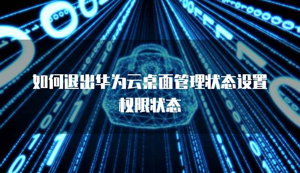 如何退出华为云桌面管理状态设置权限状态
