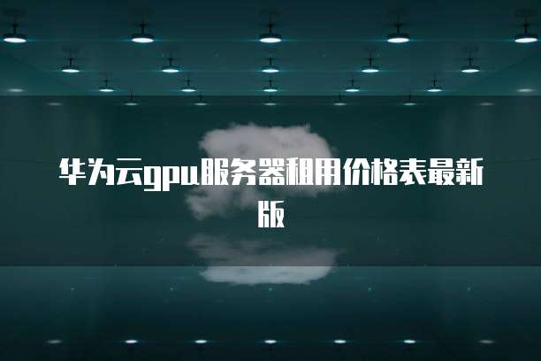 华为云gpu服务器租用价格表最新版