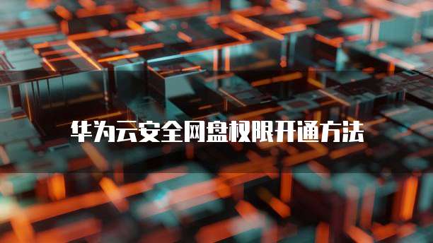 华为云安全网盘权限开通方法