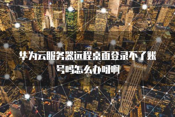 华为云服务器远程桌面登录不了账号吗怎么办呀啊