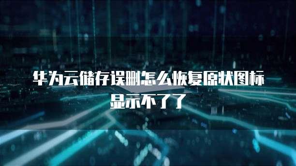 华为云储存误删怎么恢复原状图标显示不了了