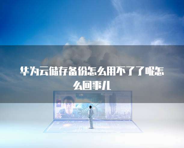 华为云储存备份怎么用不了了呢怎么回事儿