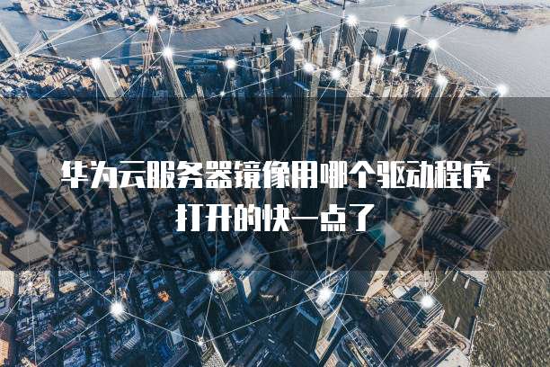 华为云服务器镜像用哪个驱动程序打开的快一点了