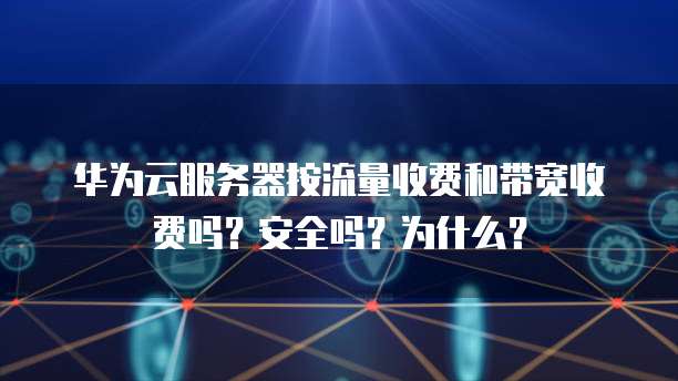 华为云服务器按流量收费和带宽收费吗?安全吗?为什么?