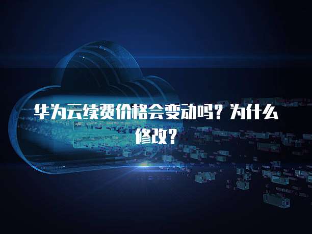 华为云续费价格会变动吗?为什么修改?
