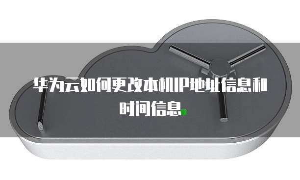 华为云如何更改本机IP地址信息和时间信息