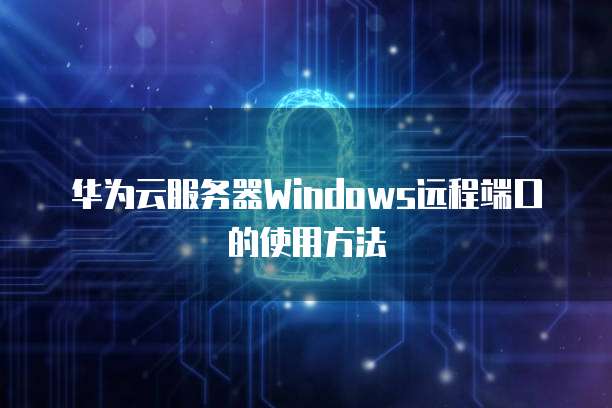 华为云服务器Windows远程端口的使用方法