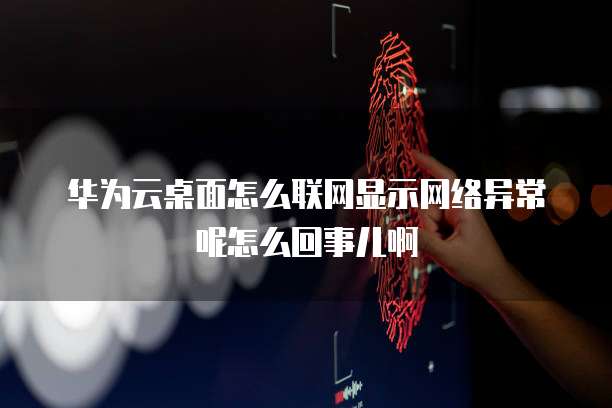 华为云桌面怎么联网显示网络异常呢怎么回事儿啊