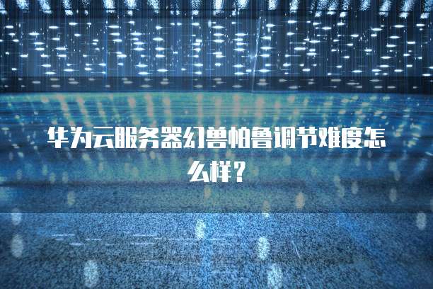 华为云服务器幻兽帕鲁调节难度怎么样?
