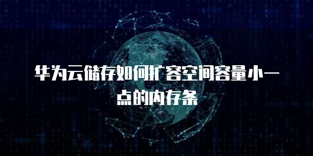华为云储存如何扩容空间容量小一点的内存条