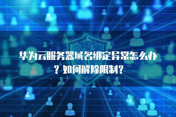 华为云服务器域名绑定异常怎么办?如何解除限制?