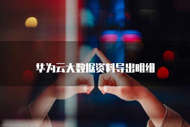 华为云大数据资料导出明细