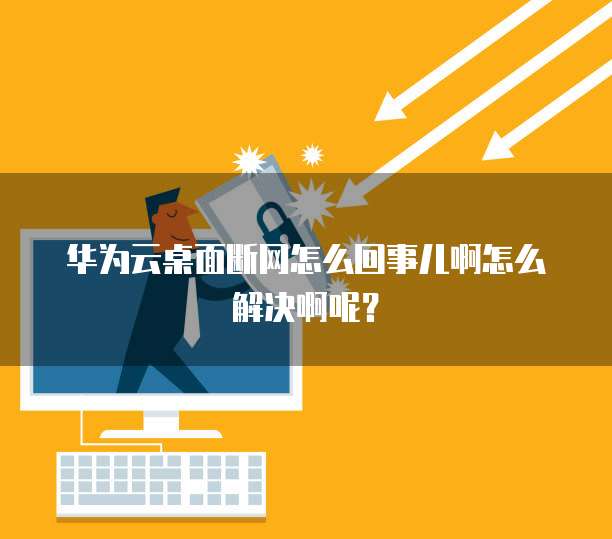 华为云桌面断网怎么回事儿啊怎么解决啊呢?