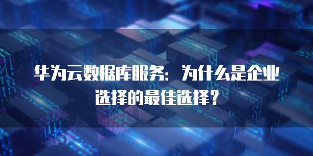 华为云数据库服务:为什么是企业选择的最佳选择?