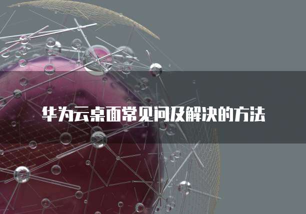 华为云桌面常见问及解决的方法