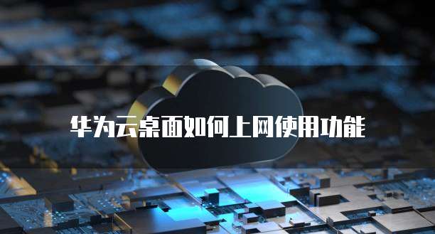 华为云桌面如何上网使用功能