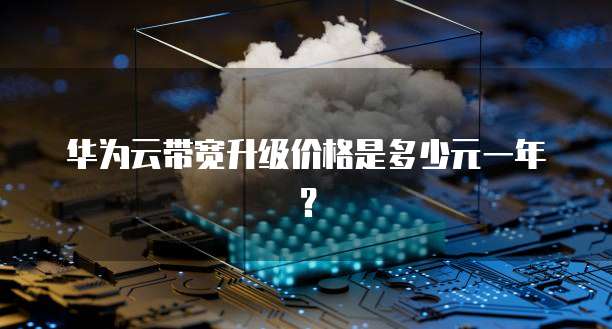华为云带宽升级价格是多少元一年？