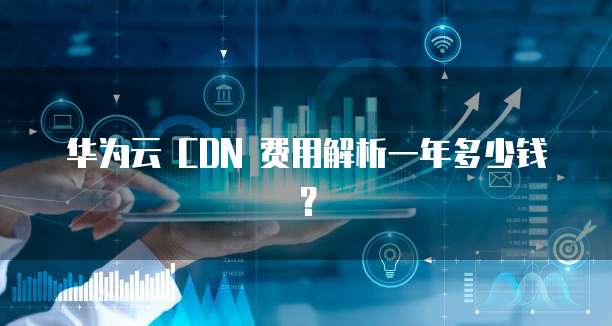 华为云 CDN 费用解析一年多少钱?