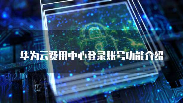 华为云费用中心登录账号功能介绍
