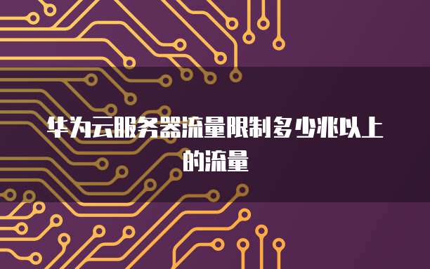 华为云服务器流量限制多少兆以上的流量