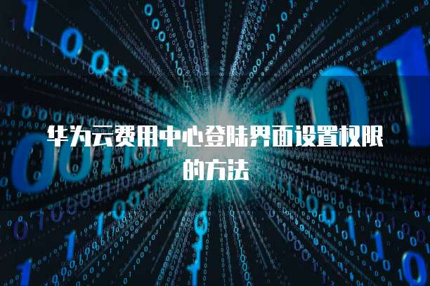 华为云费用中心登陆界面设置权限的方法