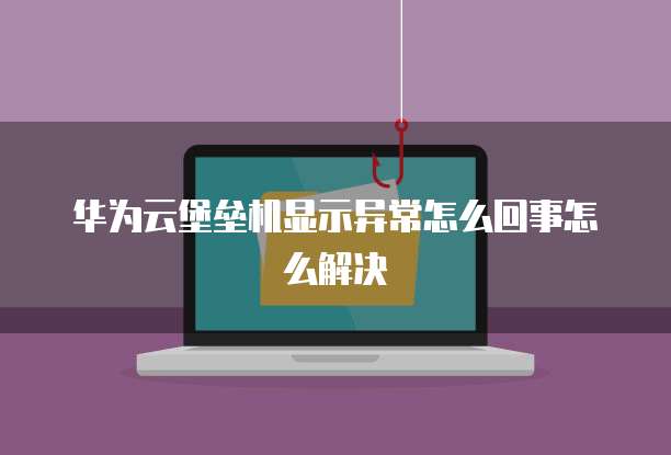 华为云堡垒机显示异常怎么回事怎么解决